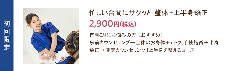 忙しい合間にサクッと 整体＋上半身矯正2,900円